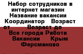 Набор сотрудников в интернет-магазин › Название вакансии ­ Координатор › Возраст от ­ 14 › Возраст до ­ 80 - Все города Работа » Вакансии   . Крым,Ферсманово